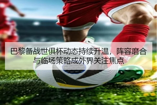 巴黎备战世俱杯动态持续升温，阵容磨合与临场策略成外界关注焦点 | c7c7